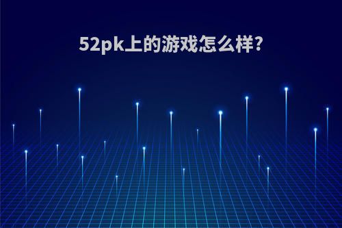 52pk上的游戏怎么样?