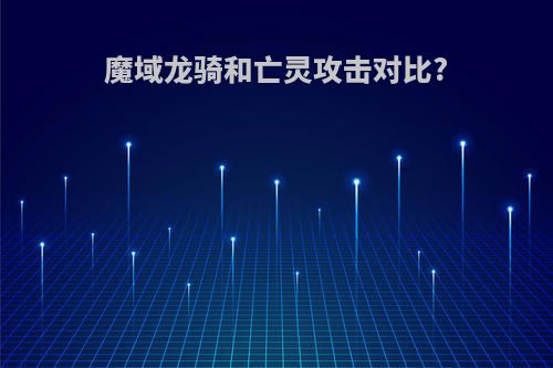 魔域龙骑和亡灵攻击对比?