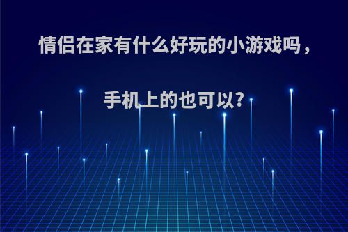 情侣在家有什么好玩的小游戏吗，手机上的也可以?