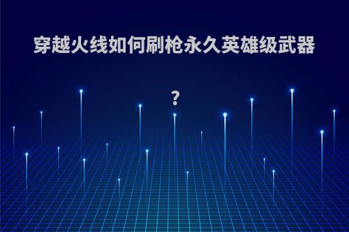 穿越火线如何刷枪永久英雄级武器?
