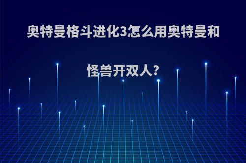 奥特曼格斗进化3怎么用奥特曼和怪兽开双人?