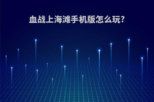 血战上海滩手机版怎么玩?