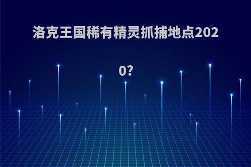 洛克王国稀有精灵抓捕地点2020?