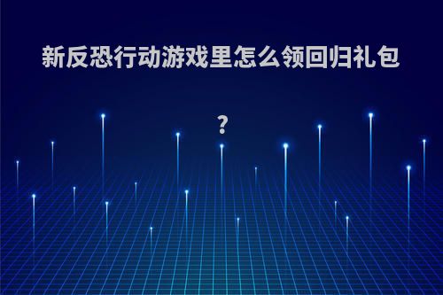 新反恐行动游戏里怎么领回归礼包?