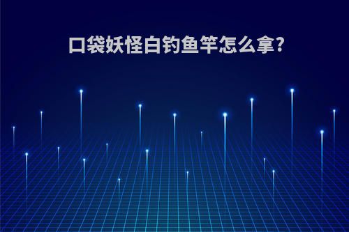 口袋妖怪白钓鱼竿怎么拿?