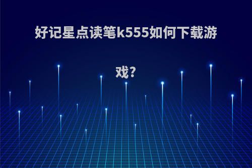 好记星点读笔k555如何下载游戏?