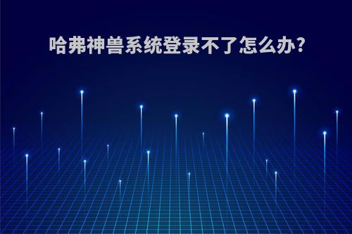 哈弗神兽系统登录不了怎么办?