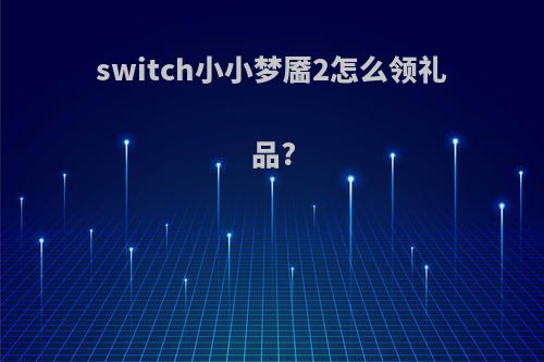 switch小小梦靥2怎么领礼品?