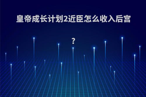 皇帝成长计划2近臣怎么收入后宫?