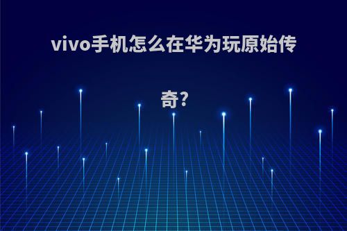 vivo手机怎么在华为玩原始传奇?