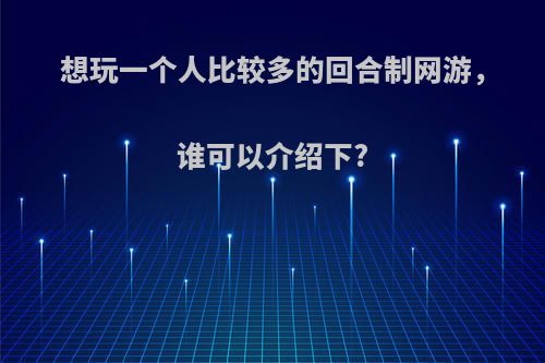 想玩一个人比较多的回合制网游，谁可以介绍下?