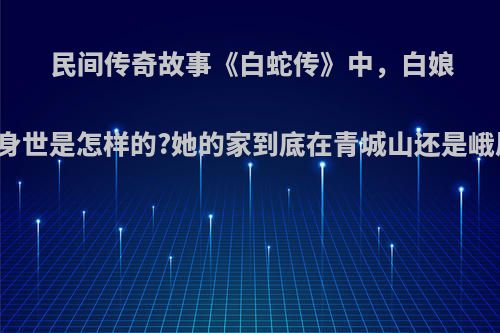 民间传奇故事《白蛇传》中，白娘子的身世是怎样的?她的家到底在青城山还是峨眉山?