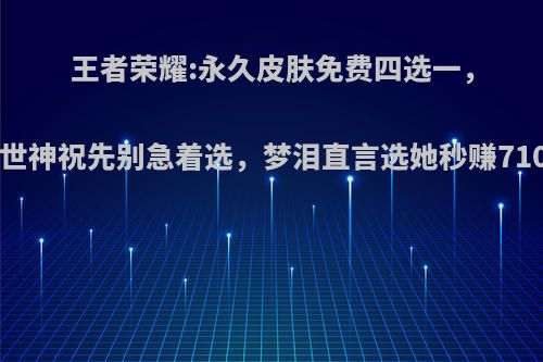 王者荣耀:永久皮肤免费四选一，盘古创世神祝先别急着选，梦泪直言选她秒赚710!如何?