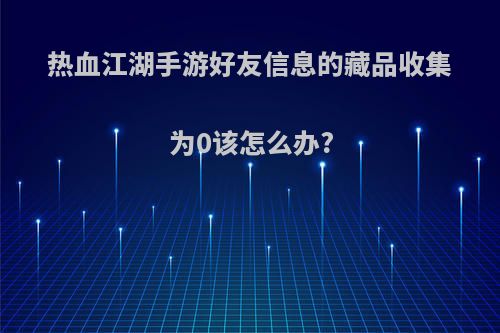 热血江湖手游好友信息的藏品收集为0该怎么办?