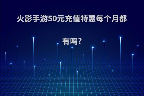 火影手游50元充值特惠每个月都有吗?