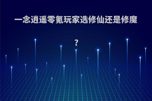 一念逍遥零氪玩家选修仙还是修魔?