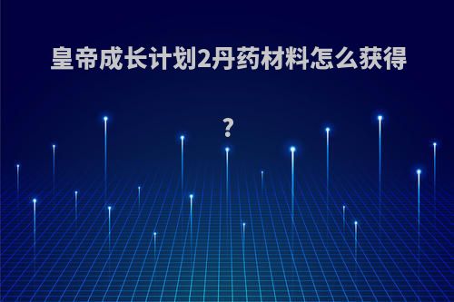 皇帝成长计划2丹药材料怎么获得?