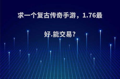 求一个复古传奇手游，1.76最好.能交易?