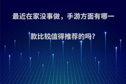 最近在家没事做，手游方面有哪一款比较值得推荐的吗?