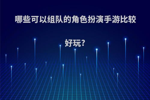 哪些可以组队的角色扮演手游比较好玩?