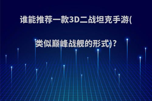 谁能推荐一款3D二战坦克手游(类似巅峰战舰的形式)?