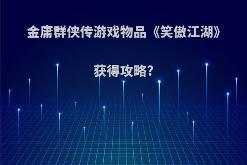 金庸群侠传游戏物品《笑傲江湖》获得攻略?