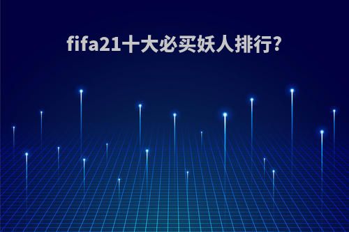 fifa21十大必买妖人排行?