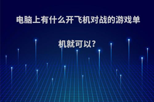 电脑上有什么开飞机对战的游戏单机就可以?