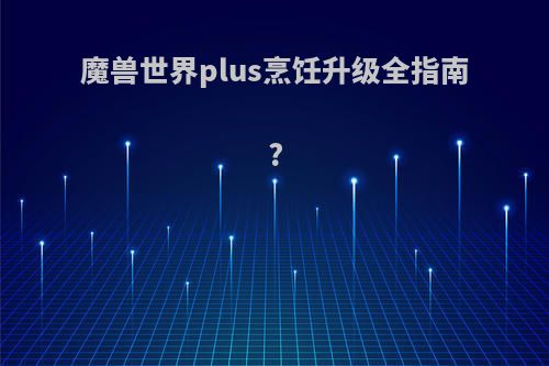 魔兽世界plus烹饪升级全指南?