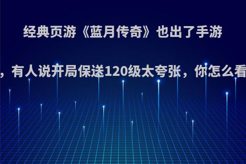 经典页游《蓝月传奇》也出了手游，有人说开局保送120级太夸张，你怎么看?