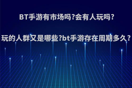 BT手游有市场吗?会有人玩吗?玩的人群又是哪些?bt手游存在周期多久?