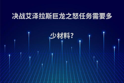 决战艾泽拉斯巨龙之怒任务需要多少材料?