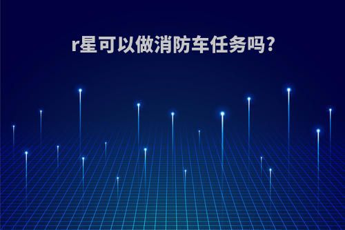 r星可以做消防车任务吗?