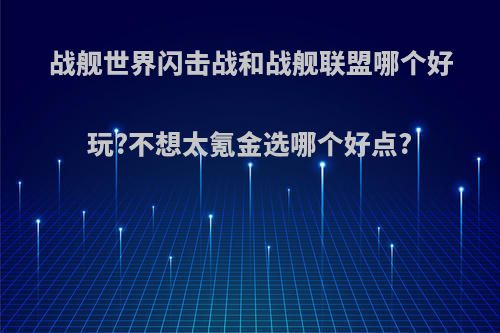 战舰世界闪击战和战舰联盟哪个好玩?不想太氪金选哪个好点?