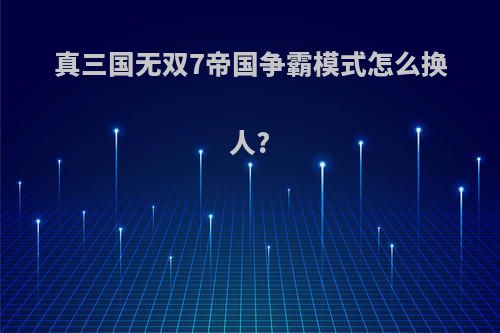 真三国无双7帝国争霸模式怎么换人?