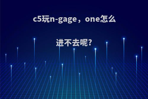 c5玩n-gage，one怎么进不去呢?