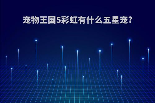 宠物王国5彩虹有什么五星宠?