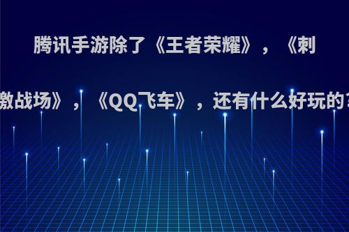 腾讯手游除了《王者荣耀》，《刺激战场》，《QQ飞车》，还有什么好玩的?