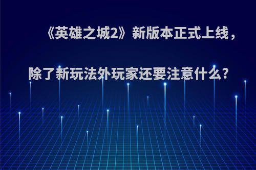 《英雄之城2》新版本正式上线，除了新玩法外玩家还要注意什么?