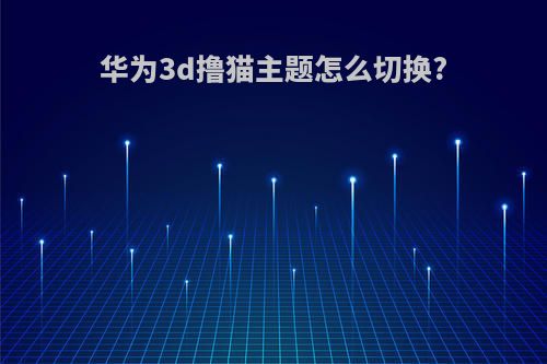 华为3d撸猫主题怎么切换?