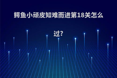 鳄鱼小顽皮知难而进第18关怎么过?