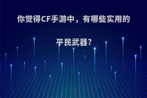 你觉得CF手游中，有哪些实用的平民武器?