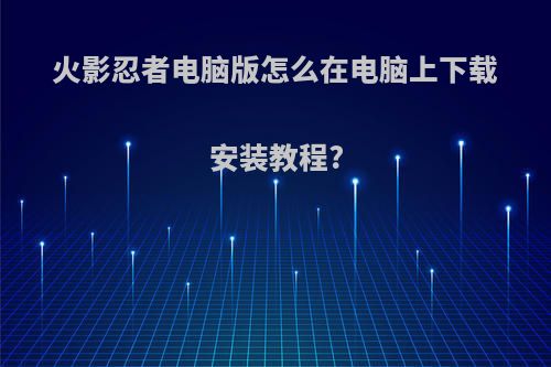 火影忍者电脑版怎么在电脑上下载安装教程?