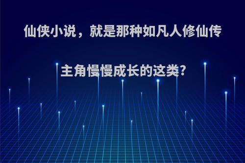 仙侠小说，就是那种如凡人修仙传主角慢慢成长的这类?