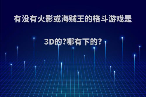 有没有火影或海贼王的格斗游戏是3D的?哪有下的?