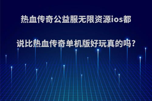 热血传奇公益服无限资源ios都说比热血传奇单机版好玩真的吗?