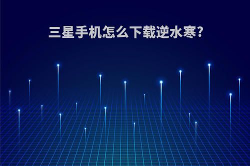 三星手机怎么下载逆水寒?