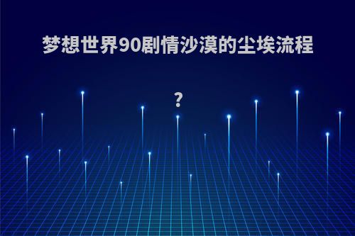 梦想世界90剧情沙漠的尘埃流程?