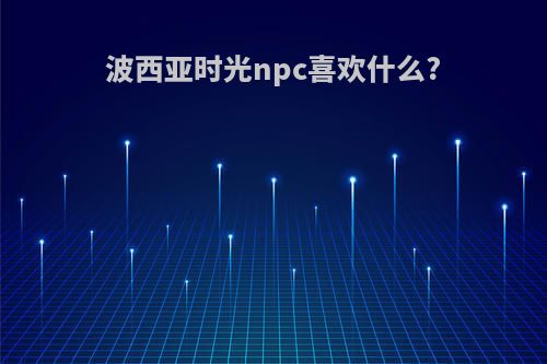 波西亚时光npc喜欢什么?