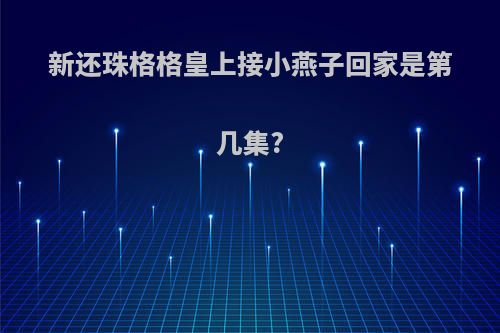 新还珠格格皇上接小燕子回家是第几集?